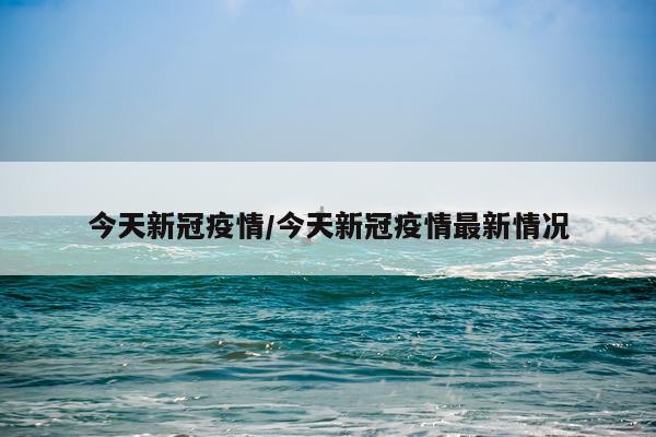 今天新冠疫情/今天新冠疫情最新情况