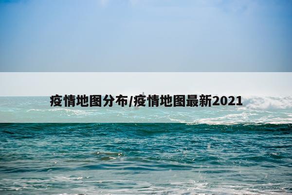 疫情地图分布/疫情地图最新2021