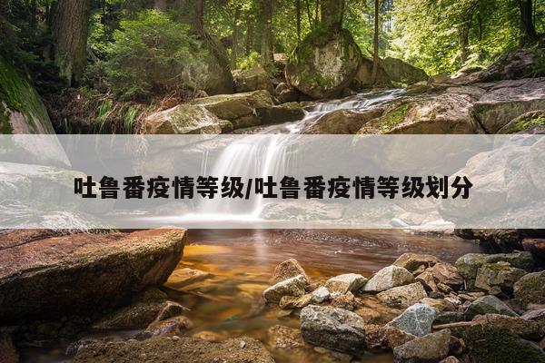 吐鲁番疫情等级/吐鲁番疫情等级划分