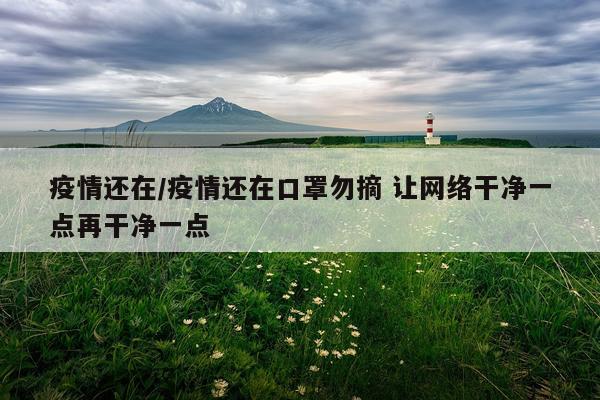 疫情还在/疫情还在口罩勿摘 让网络干净一点再干净一点