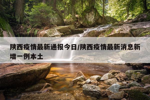 陕西疫情最新通报今日/陕西疫情最新消息新增一例本土