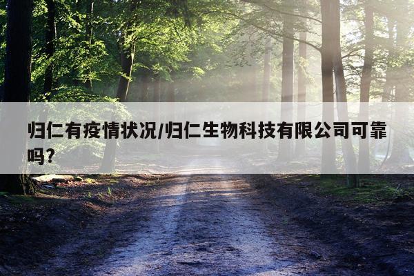 归仁有疫情状况/归仁生物科技有限公司可靠吗?