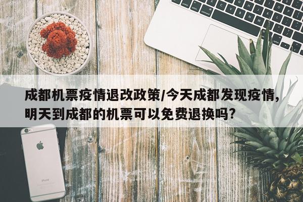 成都机票疫情退改政策/今天成都发现疫情,明天到成都的机票可以免费退换吗?