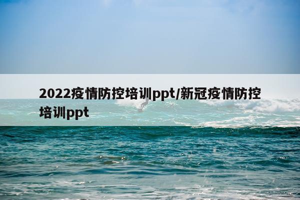 2022疫情防控培训ppt/新冠疫情防控培训ppt