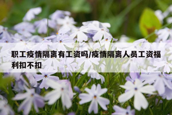 职工疫情隔离有工资吗/疫情隔离人员工资福利扣不扣