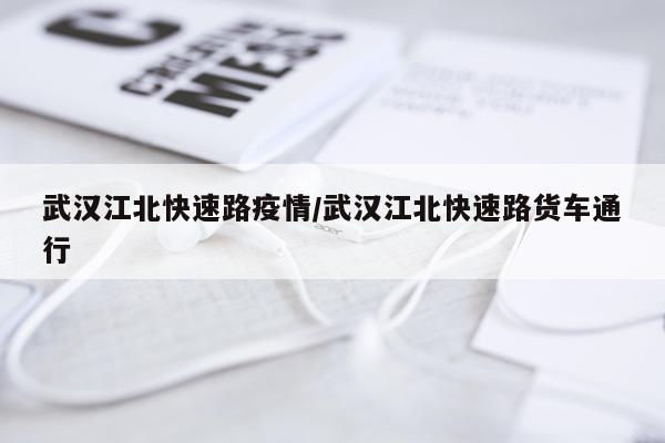 武汉江北快速路疫情/武汉江北快速路货车通行