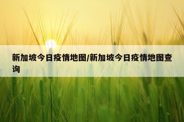 新加坡今日疫情地图/新加坡今日疫情地图查询
