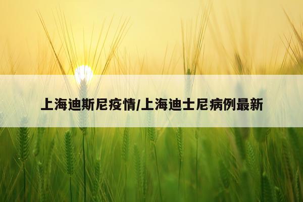 上海迪斯尼疫情/上海迪士尼病例最新