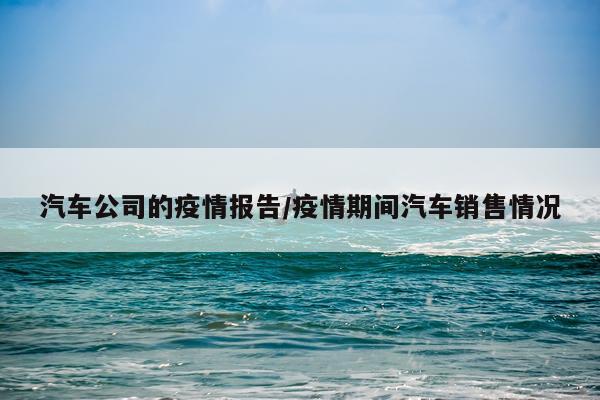 汽车公司的疫情报告/疫情期间汽车销售情况