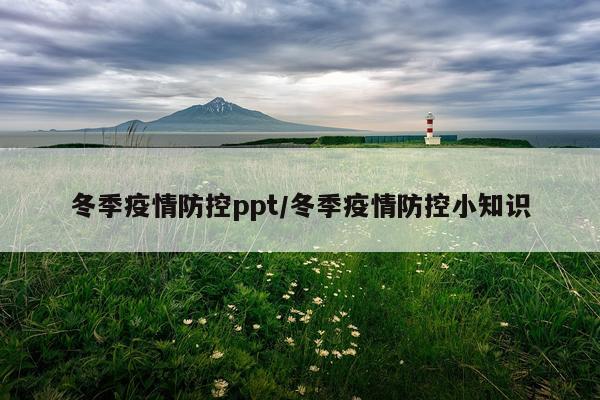 冬季疫情防控ppt/冬季疫情防控小知识