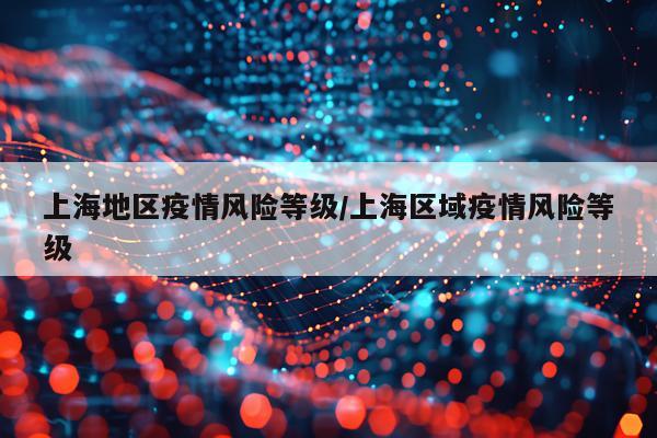 上海地区疫情风险等级/上海区域疫情风险等级