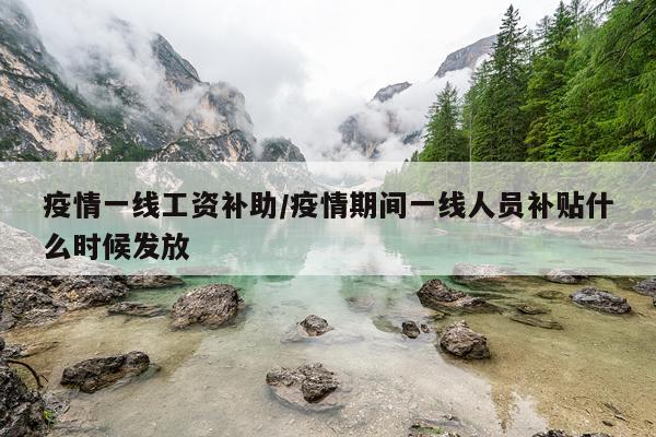 疫情一线工资补助/疫情期间一线人员补贴什么时候发放