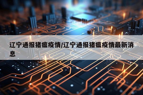 辽宁通报猪瘟疫情/辽宁通报猪瘟疫情最新消息