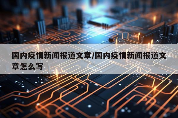 国内疫情新闻报道文章/国内疫情新闻报道文章怎么写
