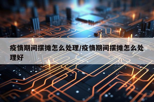 疫情期间摆摊怎么处理/疫情期间摆摊怎么处理好
