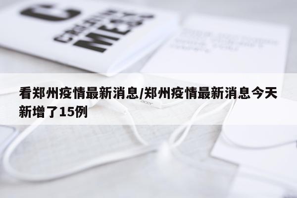看郑州疫情最新消息/郑州疫情最新消息今天新增了15例