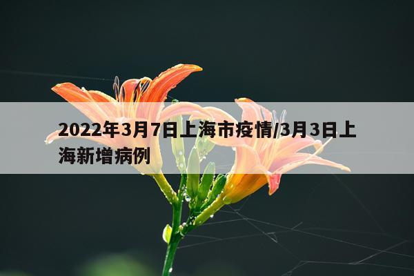 2022年3月7日上海市疫情/3月3日上海新增病例