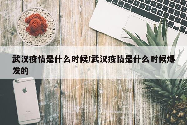 武汉疫情是什么时候/武汉疫情是什么时候爆发的