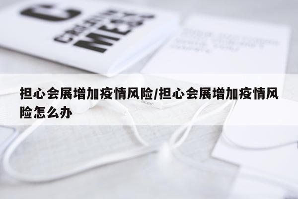 担心会展增加疫情风险/担心会展增加疫情风险怎么办