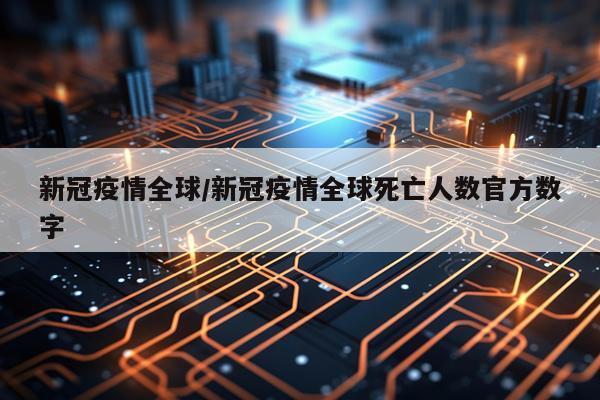 新冠疫情全球/新冠疫情全球死亡人数官方数字