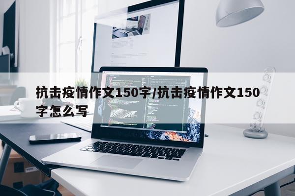 抗击疫情作文150字/抗击疫情作文150字怎么写