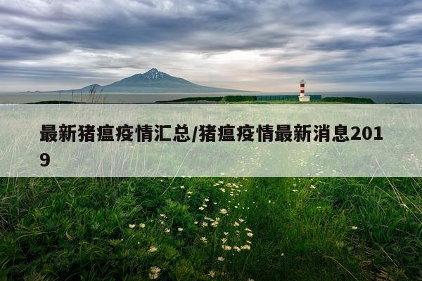 最新猪瘟疫情汇总/猪瘟疫情最新消息2019