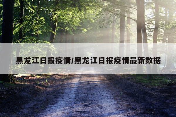 黑龙江日报疫情/黑龙江日报疫情最新数据