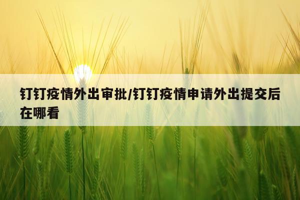 钉钉疫情外出审批/钉钉疫情申请外出提交后在哪看