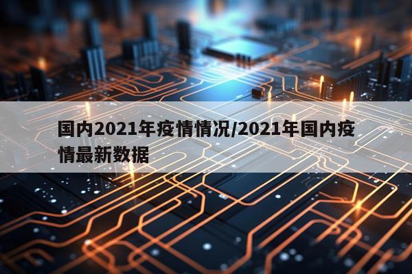 国内2021年疫情情况/2021年国内疫情最新数据