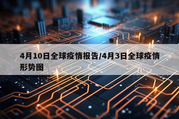 4月10日全球疫情报告/4月3日全球疫情形势图