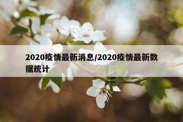 2020疫情最新消息/2020疫情最新数据统计