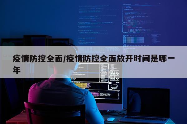 疫情防控全面/疫情防控全面放开时间是哪一年