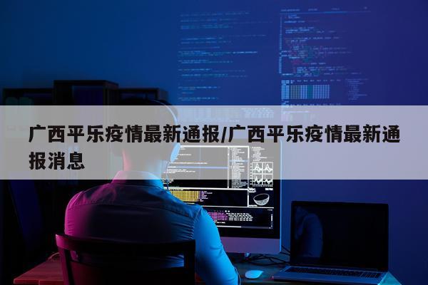 广西平乐疫情最新通报/广西平乐疫情最新通报消息