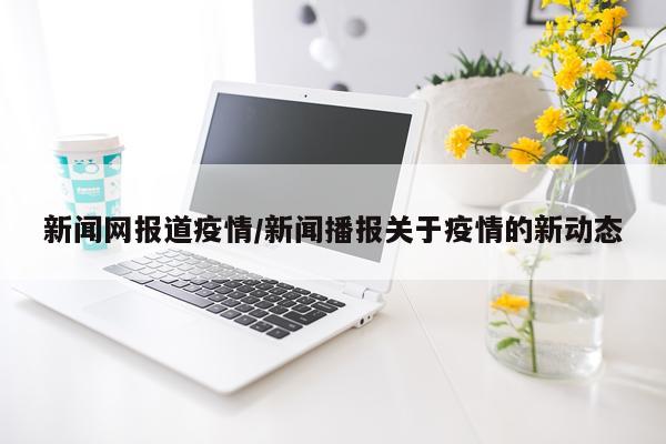 新闻网报道疫情/新闻播报关于疫情的新动态
