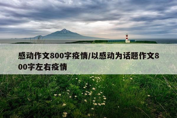 感动作文800字疫情/以感动为话题作文800字左右疫情