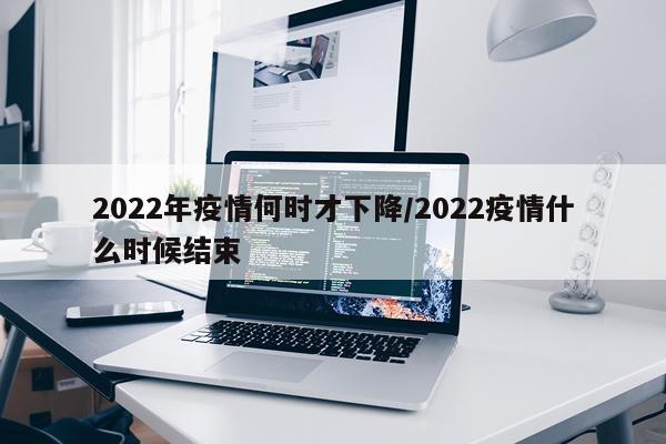 2022年疫情何时才下降/2022疫情什么时候结束