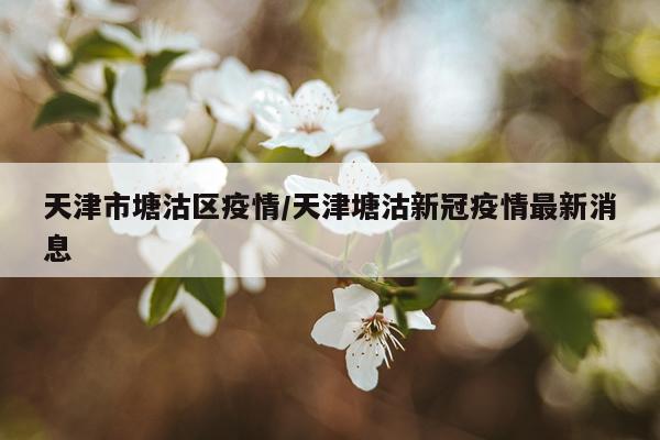 天津市塘沽区疫情/天津塘沽新冠疫情最新消息