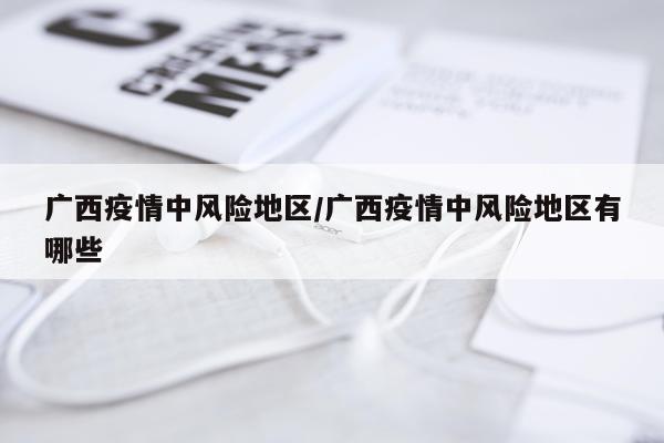 广西疫情中风险地区/广西疫情中风险地区有哪些