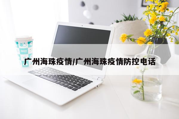 广州海珠疫情/广州海珠疫情防控电话