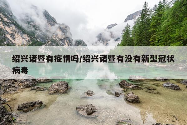 绍兴诸暨有疫情吗/绍兴诸暨有没有新型冠状病毒