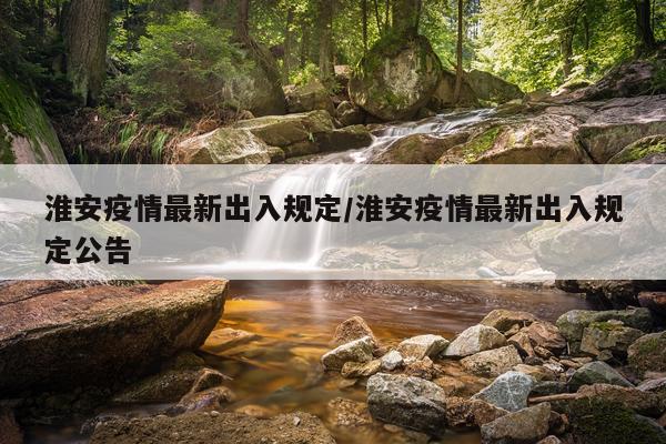 淮安疫情最新出入规定/淮安疫情最新出入规定公告