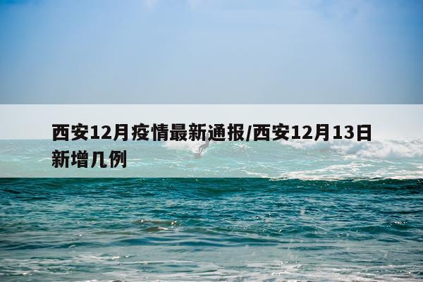 西安12月疫情最新通报/西安12月13日新增几例