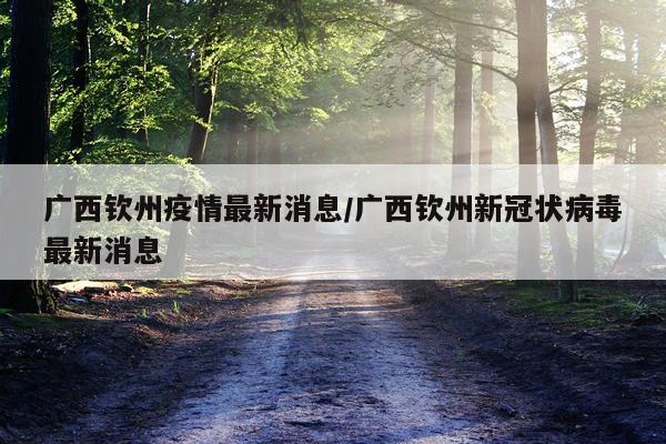 广西钦州疫情最新消息/广西钦州新冠状病毒最新消息