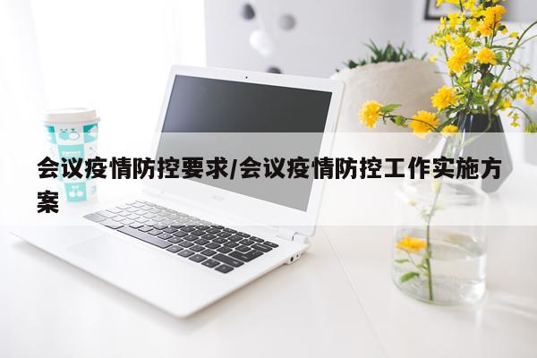 会议疫情防控要求/会议疫情防控工作实施方案