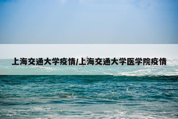 上海交通大学疫情/上海交通大学医学院疫情