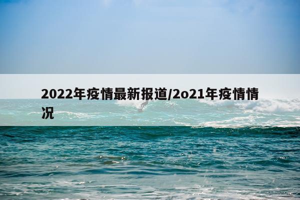 2022年疫情最新报道/2o21年疫情情况