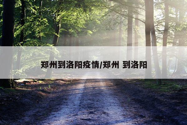 郑州到洛阳疫情/郑州 到洛阳
