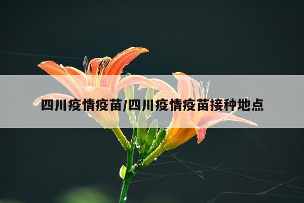 四川疫情疫苗/四川疫情疫苗接种地点