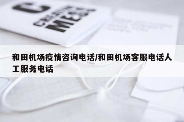 和田机场疫情咨询电话/和田机场客服电话人工服务电话