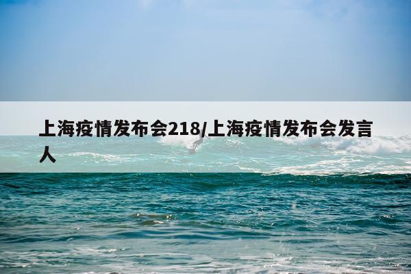 上海疫情发布会218/上海疫情发布会发言人